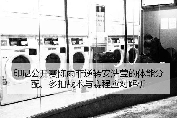 印尼公开赛陈雨菲逆转安洗莹的体能分配、多拍战术与赛程应对解析