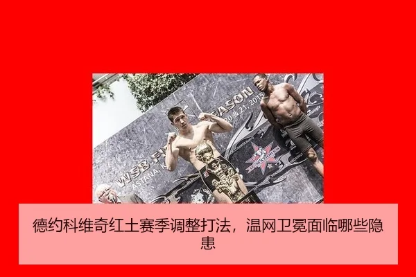 德约科维奇红土赛季调整打法，温网卫冕面临哪些隐患