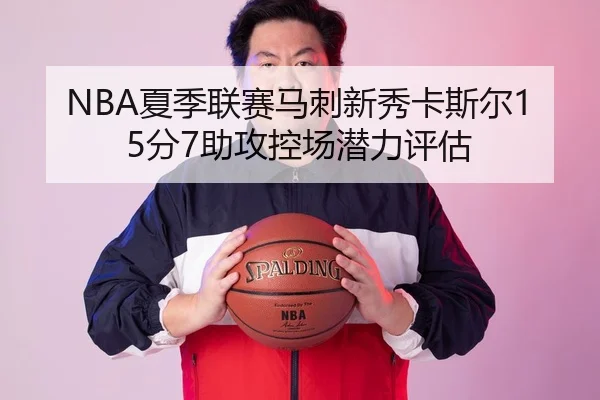 NBA夏季联赛马刺新秀卡斯尔15分7助攻控场潜力评估