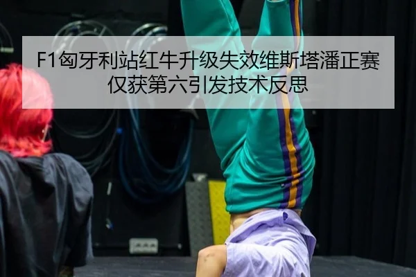 F1匈牙利站红牛升级失效维斯塔潘正赛仅获第六引发技术反思