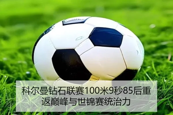 科尔曼钻石联赛100米9秒85后重返巅峰与世锦赛统治力
