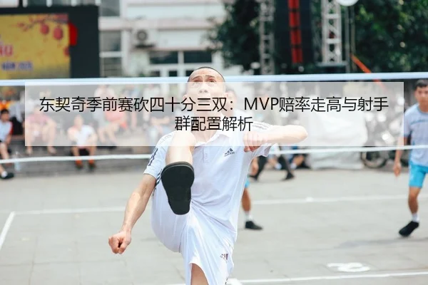 东契奇季前赛砍四十分三双：MVP赔率走高与射手群配置解析