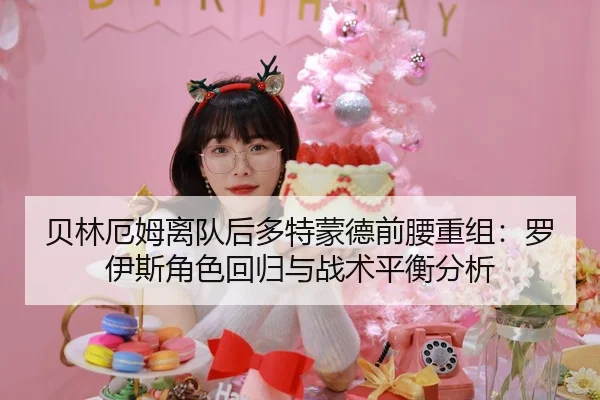贝林厄姆离队后多特蒙德前腰重组：罗伊斯角色回归与战术平衡分析